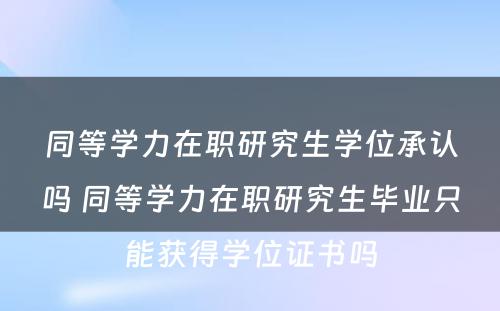 同等学力在职研究生学位承认吗 同等学力在职研究生毕业只能获得学位证书吗