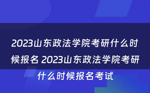 2023山东政法学院考研什么时候报名 2023山东政法学院考研什么时候报名考试