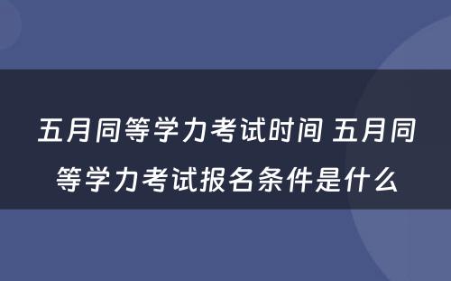 五月同等学力考试时间 五月同等学力考试报名条件是什么