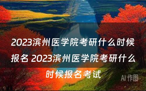 2023滨州医学院考研什么时候报名 2023滨州医学院考研什么时候报名考试