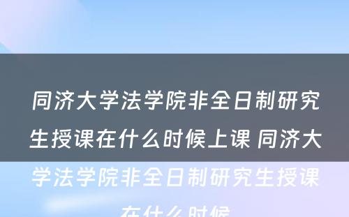 同济大学法学院非全日制研究生授课在什么时候上课 同济大学法学院非全日制研究生授课在什么时候