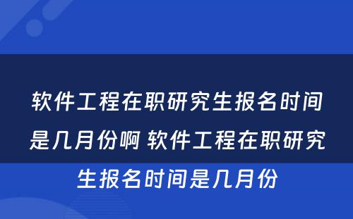 软件工程在职研究生报名时间是几月份啊 软件工程在职研究生报名时间是几月份