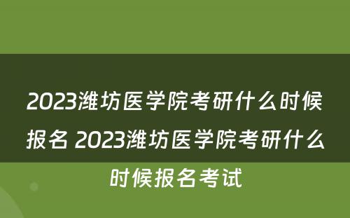 2023潍坊医学院考研什么时候报名 2023潍坊医学院考研什么时候报名考试