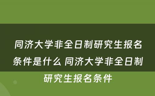 同济大学非全日制研究生报名条件是什么 同济大学非全日制研究生报名条件