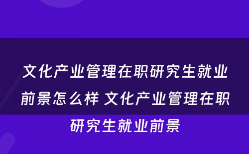 文化产业管理在职研究生就业前景怎么样 文化产业管理在职研究生就业前景