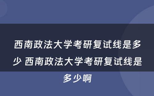 西南政法大学考研复试线是多少 西南政法大学考研复试线是多少啊