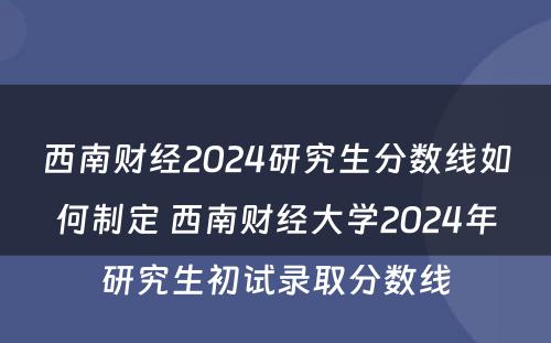 西南财经2024研究生分数线如何制定 西南财经大学2024年研究生初试录取分数线
