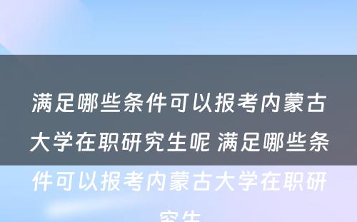 满足哪些条件可以报考内蒙古大学在职研究生呢 满足哪些条件可以报考内蒙古大学在职研究生