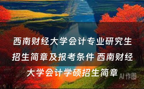 西南财经大学会计专业研究生招生简章及报考条件 西南财经大学会计学硕招生简章