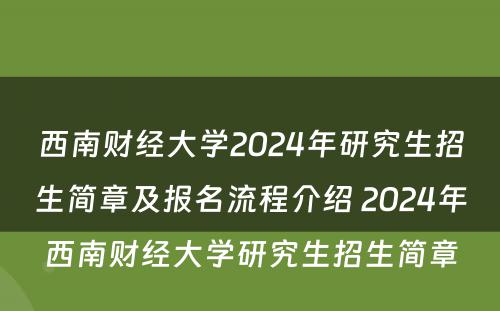 西南财经大学2024年研究生招生简章及报名流程介绍 2024年西南财经大学研究生招生简章