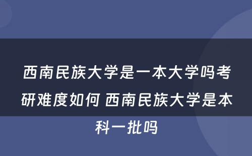 西南民族大学是一本大学吗考研难度如何 西南民族大学是本科一批吗