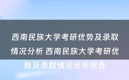 西南民族大学考研优势及录取情况分析 西南民族大学考研优势及录取情况分析报告