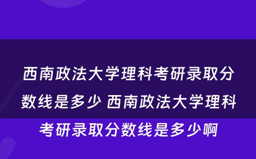 西南政法大学理科考研录取分数线是多少 西南政法大学理科考研录取分数线是多少啊