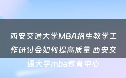 西安交通大学MBA招生教学工作研讨会如何提高质量 西安交通大学mba教育中心
