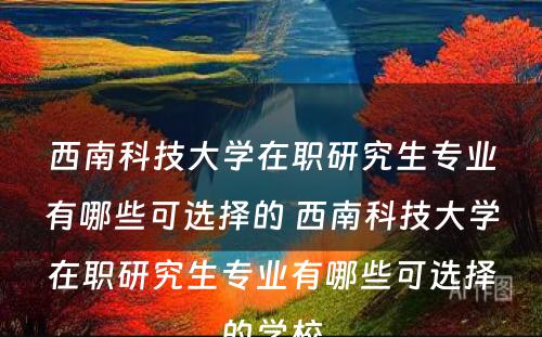 西南科技大学在职研究生专业有哪些可选择的 西南科技大学在职研究生专业有哪些可选择的学校