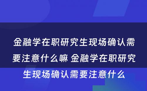 金融学在职研究生现场确认需要注意什么嘛 金融学在职研究生现场确认需要注意什么