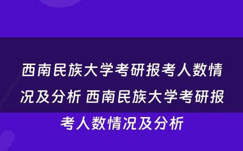 西南民族大学考研报考人数情况及分析 西南民族大学考研报考人数情况及分析