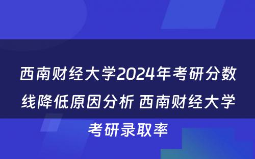 西南财经大学2024年考研分数线降低原因分析 西南财经大学考研录取率