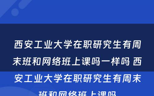 西安工业大学在职研究生有周末班和网络班上课吗一样吗 西安工业大学在职研究生有周末班和网络班上课吗