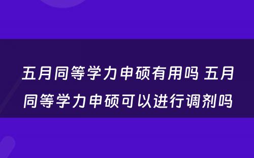 五月同等学力申硕有用吗 五月同等学力申硕可以进行调剂吗