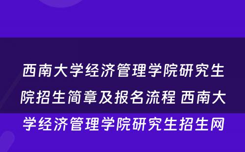 西南大学经济管理学院研究生院招生简章及报名流程 西南大学经济管理学院研究生招生网