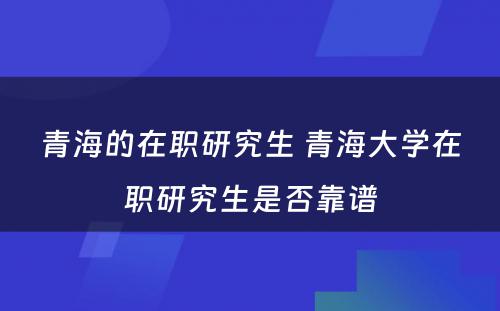 青海的在职研究生 青海大学在职研究生是否靠谱