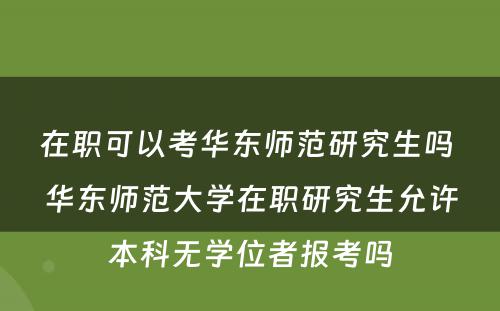 在职可以考华东师范研究生吗 华东师范大学在职研究生允许本科无学位者报考吗