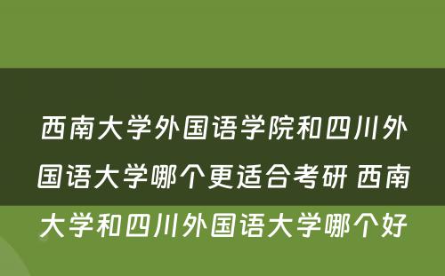 西南大学外国语学院和四川外国语大学哪个更适合考研 西南大学和四川外国语大学哪个好