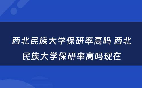 西北民族大学保研率高吗 西北民族大学保研率高吗现在