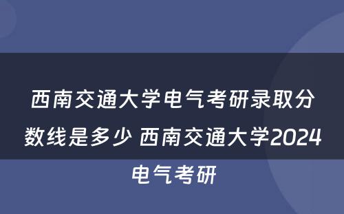 西南交通大学电气考研录取分数线是多少 西南交通大学2024电气考研