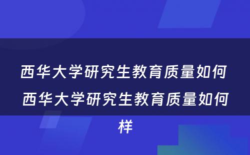 西华大学研究生教育质量如何 西华大学研究生教育质量如何样