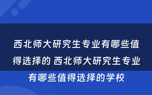 西北师大研究生专业有哪些值得选择的 西北师大研究生专业有哪些值得选择的学校