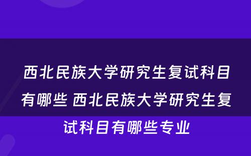 西北民族大学研究生复试科目有哪些 西北民族大学研究生复试科目有哪些专业