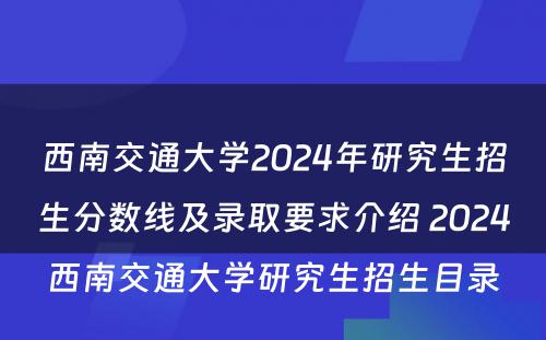 西南交通大学2024年研究生招生分数线及录取要求介绍 2024西南交通大学研究生招生目录