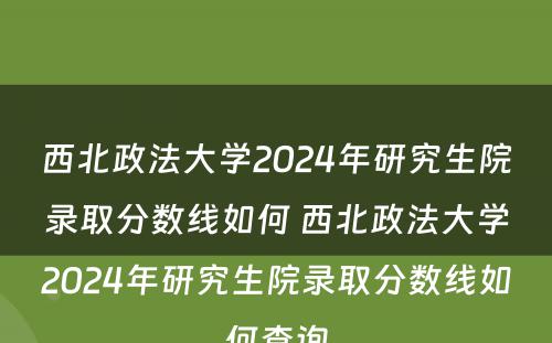 西北政法大学2024年研究生院录取分数线如何 西北政法大学2024年研究生院录取分数线如何查询