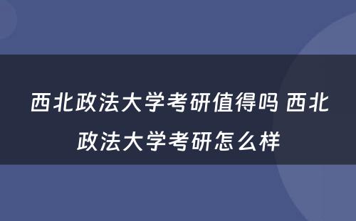西北政法大学考研值得吗 西北政法大学考研怎么样