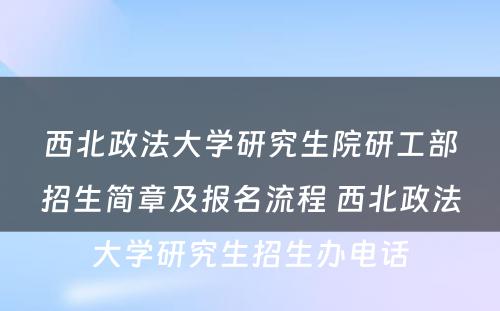 西北政法大学研究生院研工部招生简章及报名流程 西北政法大学研究生招生办电话