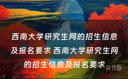 西南大学研究生网的招生信息及报名要求 西南大学研究生网的招生信息及报名要求