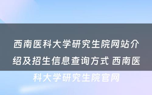 西南医科大学研究生院网站介绍及招生信息查询方式 西南医科大学研究生院官网