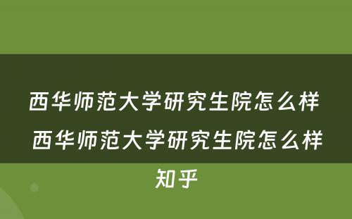 西华师范大学研究生院怎么样 西华师范大学研究生院怎么样知乎