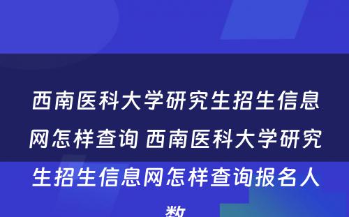 西南医科大学研究生招生信息网怎样查询 西南医科大学研究生招生信息网怎样查询报名人数
