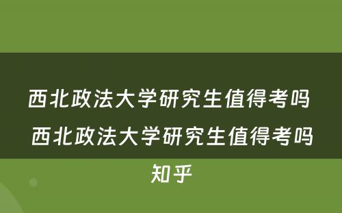 西北政法大学研究生值得考吗 西北政法大学研究生值得考吗知乎