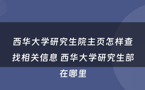 西华大学研究生院主页怎样查找相关信息 西华大学研究生部在哪里