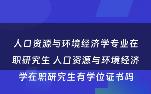 人口资源与环境经济学专业在职研究生 人口资源与环境经济学在职研究生有学位证书吗