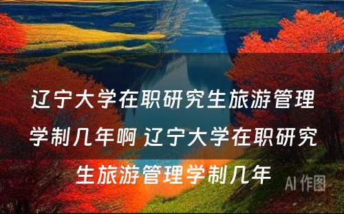 辽宁大学在职研究生旅游管理学制几年啊 辽宁大学在职研究生旅游管理学制几年