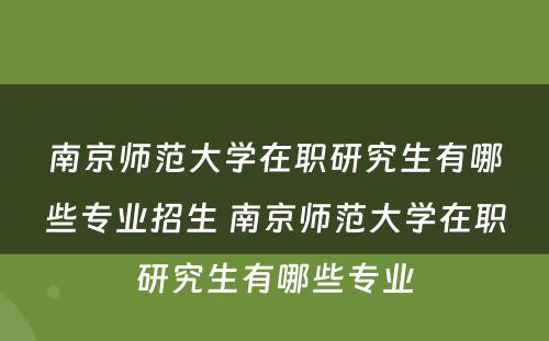 南京师范大学在职研究生有哪些专业招生 南京师范大学在职研究生有哪些专业