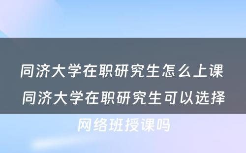 同济大学在职研究生怎么上课 同济大学在职研究生可以选择网络班授课吗