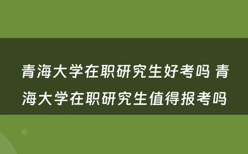 青海大学在职研究生好考吗 青海大学在职研究生值得报考吗