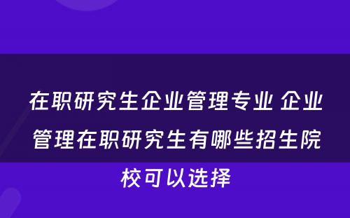 在职研究生企业管理专业 企业管理在职研究生有哪些招生院校可以选择