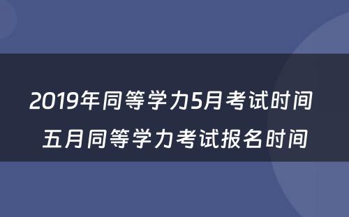 2019年同等学力5月考试时间 五月同等学力考试报名时间